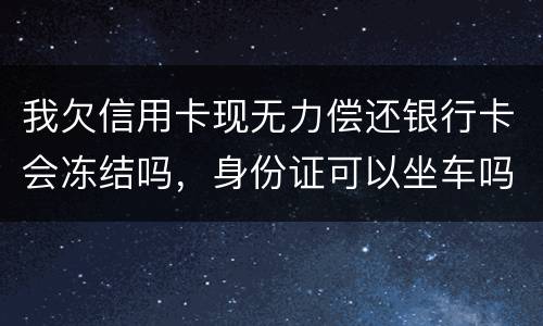 我欠信用卡现无力偿还银行卡会冻结吗，身份证可以坐车吗