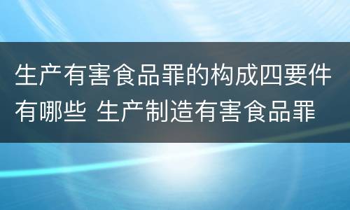 生产有害食品罪的构成四要件有哪些 生产制造有害食品罪