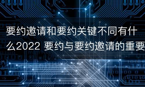要约邀请和要约关键不同有什么2022 要约与要约邀请的重要区别是