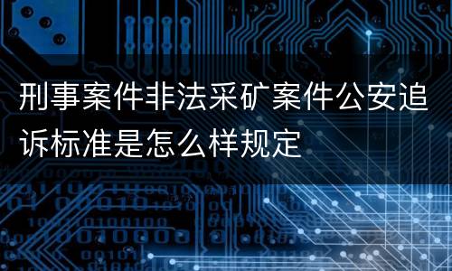 刑事案件非法采矿案件公安追诉标准是怎么样规定