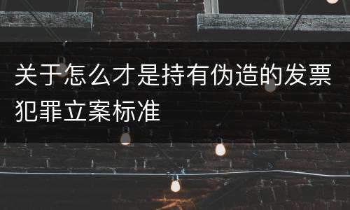 关于怎么才是持有伪造的发票犯罪立案标准