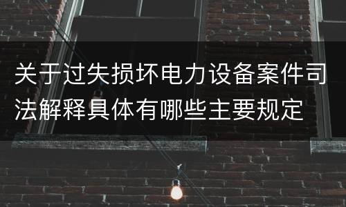 关于过失损坏电力设备案件司法解释具体有哪些主要规定