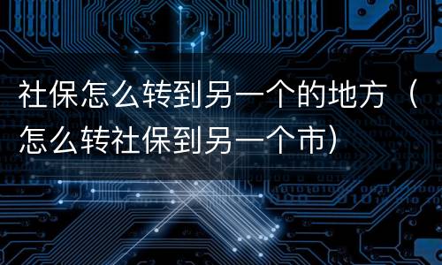 社保怎么转到另一个的地方（怎么转社保到另一个市）