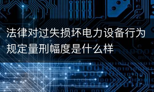法律对过失损坏电力设备行为规定量刑幅度是什么样