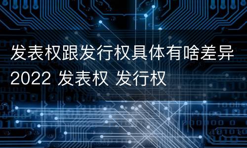发表权跟发行权具体有啥差异2022 发表权 发行权