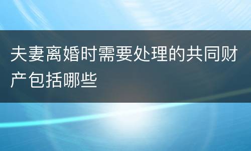 夫妻离婚时需要处理的共同财产包括哪些