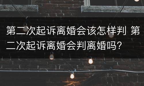 第二次起诉离婚会该怎样判 第二次起诉离婚会判离婚吗?