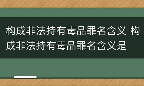 构成非法持有毒品罪名含义 构成非法持有毒品罪名含义是