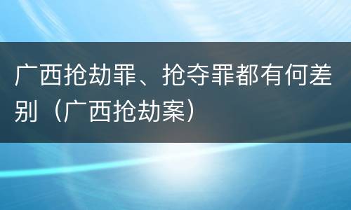 广西抢劫罪、抢夺罪都有何差别（广西抢劫案）