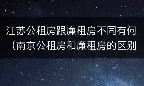 江苏公租房跟廉租房不同有何（南京公租房和廉租房的区别）