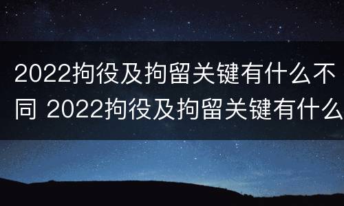 2022拘役及拘留关键有什么不同 2022拘役及拘留关键有什么不同呢