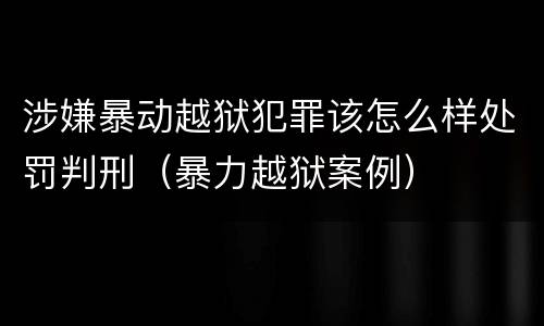 涉嫌暴动越狱犯罪该怎么样处罚判刑（暴力越狱案例）