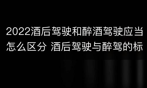 2022酒后驾驶和醉酒驾驶应当怎么区分 酒后驾驶与醉驾的标准