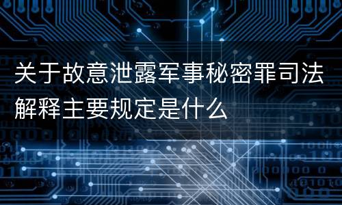 关于故意泄露军事秘密罪司法解释主要规定是什么
