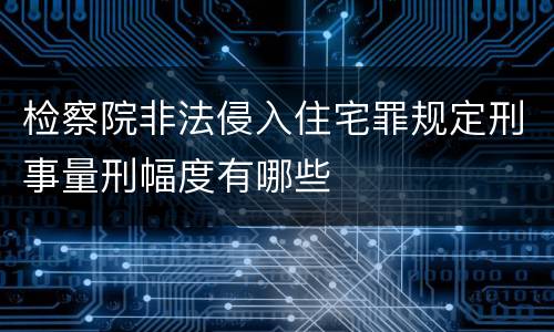 检察院非法侵入住宅罪规定刑事量刑幅度有哪些