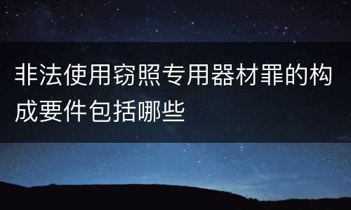 非法使用窃照专用器材罪的构成要件包括哪些