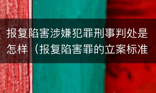 报复陷害涉嫌犯罪刑事判处是怎样（报复陷害罪的立案标准）