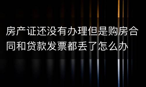 房产证还没有办理但是购房合同和贷款发票都丢了怎么办