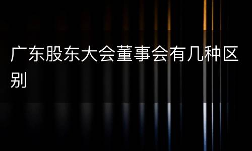 广东股东大会董事会有几种区别