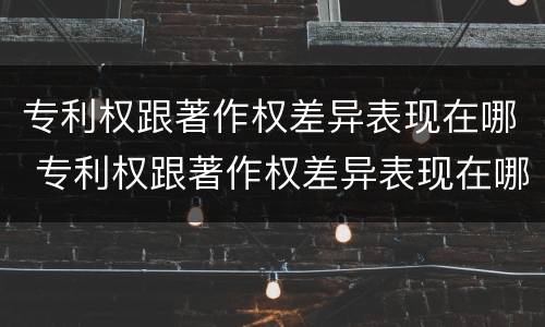 专利权跟著作权差异表现在哪 专利权跟著作权差异表现在哪些方面
