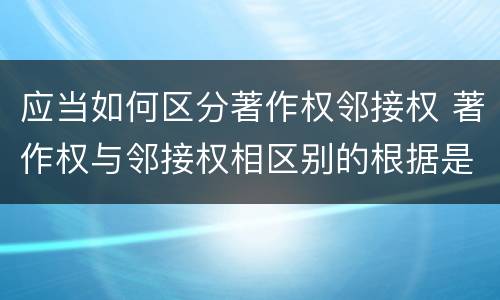 应当如何区分著作权邻接权 著作权与邻接权相区别的根据是什么