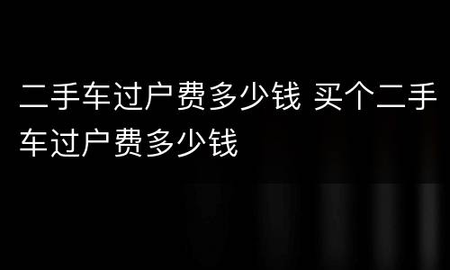 二手车过户费多少钱 买个二手车过户费多少钱