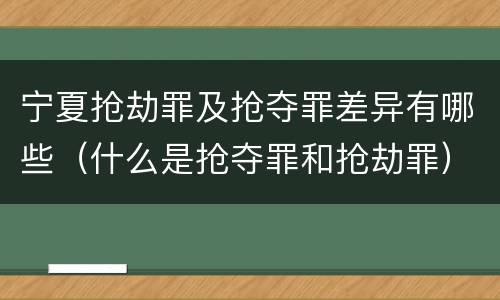 宁夏抢劫罪及抢夺罪差异有哪些（什么是抢夺罪和抢劫罪）