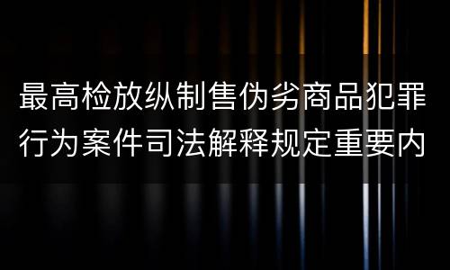 最高检放纵制售伪劣商品犯罪行为案件司法解释规定重要内容有哪些
