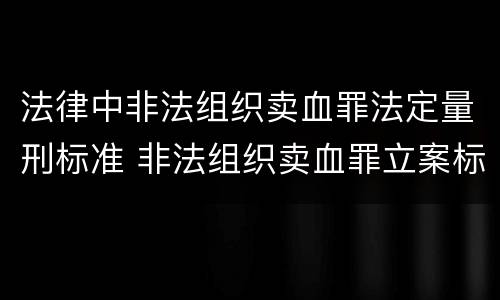 法律中非法组织卖血罪法定量刑标准 非法组织卖血罪立案标准