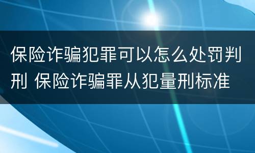 保险诈骗犯罪可以怎么处罚判刑 保险诈骗罪从犯量刑标准