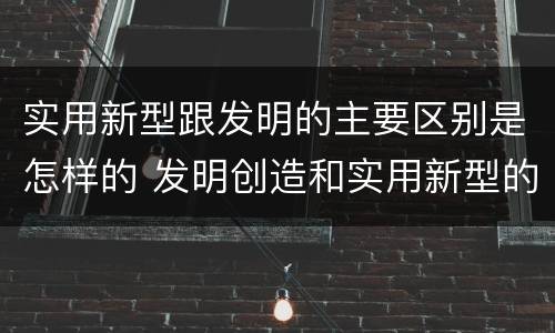 实用新型跟发明的主要区别是怎样的 发明创造和实用新型的区别