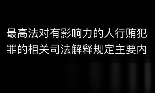 最高法对有影响力的人行贿犯罪的相关司法解释规定主要内容有哪些