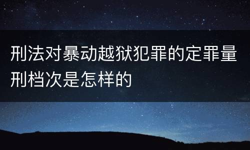 刑法对暴动越狱犯罪的定罪量刑档次是怎样的