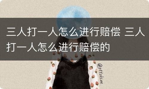 三人打一人怎么进行赔偿 三人打一人怎么进行赔偿的