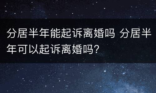 分居半年能起诉离婚吗 分居半年可以起诉离婚吗?