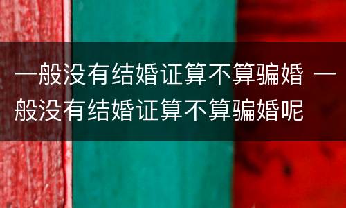 一般没有结婚证算不算骗婚 一般没有结婚证算不算骗婚呢
