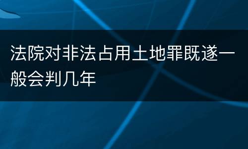 法院对非法占用土地罪既遂一般会判几年
