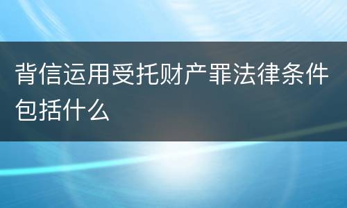 背信运用受托财产罪法律条件包括什么