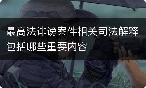 最高法诽谤案件相关司法解释包括哪些重要内容