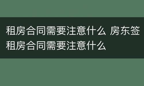 租房合同需要注意什么 房东签租房合同需要注意什么