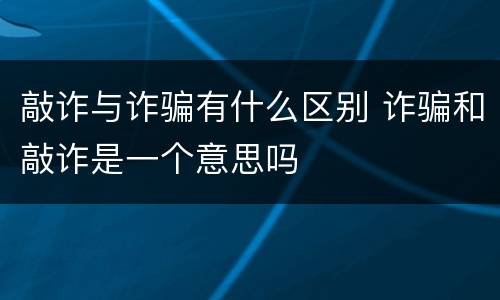 敲诈与诈骗有什么区别 诈骗和敲诈是一个意思吗