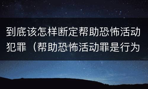 到底该怎样断定帮助恐怖活动犯罪（帮助恐怖活动罪是行为犯吗）