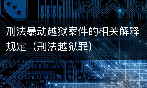 刑法暴动越狱案件的相关解释规定（刑法越狱罪）