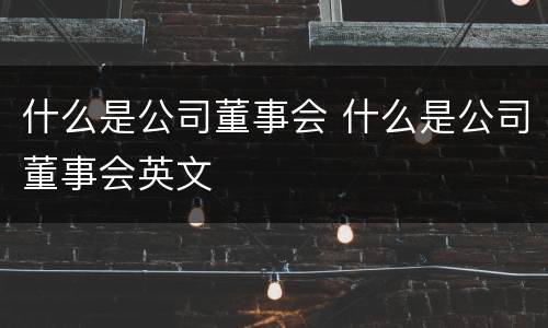 什么是公司董事会 什么是公司董事会英文