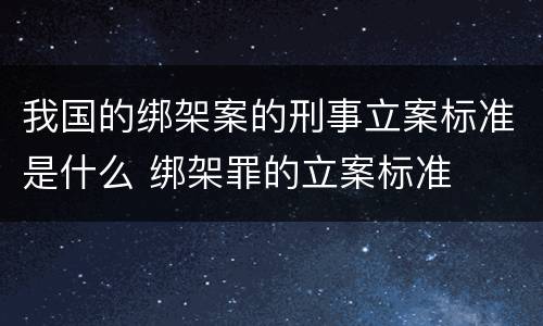 我国的绑架案的刑事立案标准是什么 绑架罪的立案标准