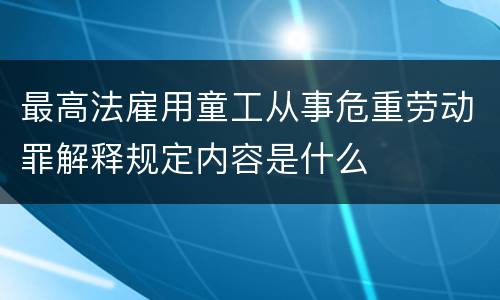 最高法雇用童工从事危重劳动罪解释规定内容是什么