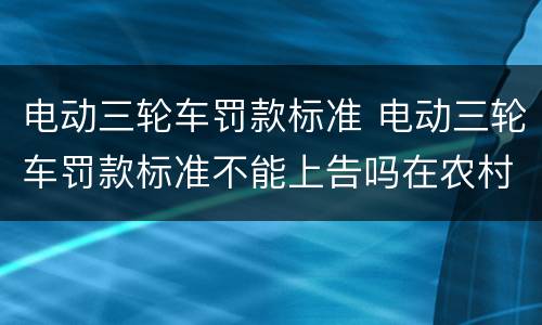 电动三轮车罚款标准 电动三轮车罚款标准不能上告吗在农村骑车