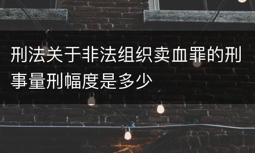 刑法关于非法组织卖血罪的刑事量刑幅度是多少