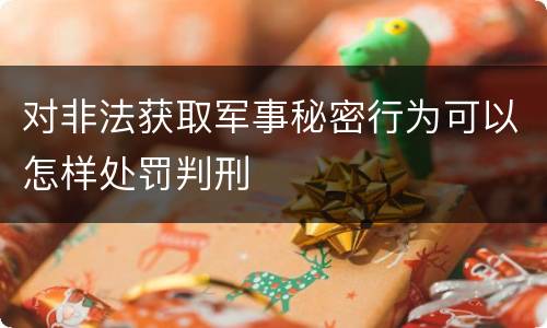对非法获取军事秘密行为可以怎样处罚判刑
