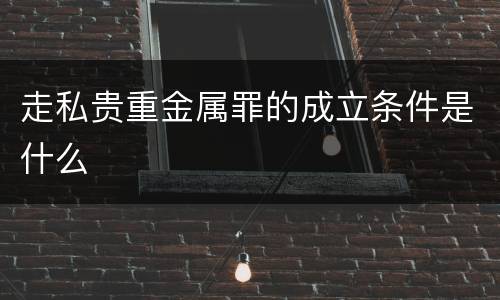 走私贵重金属罪的成立条件是什么